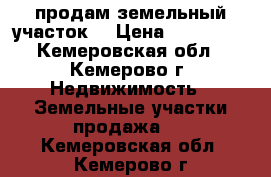 продам земельный участок  › Цена ­ 150 000 - Кемеровская обл., Кемерово г. Недвижимость » Земельные участки продажа   . Кемеровская обл.,Кемерово г.